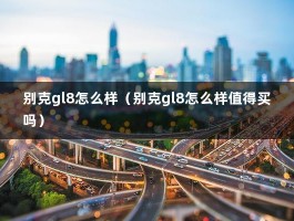 别克gl8怎么样（别克gl8怎么样值得买吗）