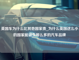 英国车为什么比其他国家贵_为什么英国这么小的国家能诞生那么多的汽车品牌