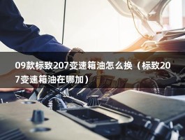 09款标致207变速箱油怎么换（标致207变速箱油在哪加）