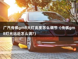 广汽传祺gm8大灯高度怎么调节（传祺gm8灯光远近怎么调?）