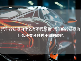 汽车冷却液为什么有不同颜色_汽车的冷却液为什么还要分各种不同的颜色