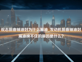 锐志前曲轴油封为什么漏油_发动机前曲轴油封漏油换不住的原因是什么？