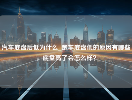 汽车底盘后低为什么_跑车底盘低的原因有哪些，底盘高了会怎么样？