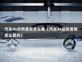 汽车4s店购置税怎么算（汽车4s店购置税怎么算的）