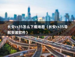 长安cs35怎么下载地图（长安cs35导航安装软件）