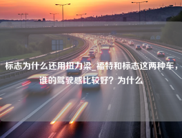 标志为什么还用扭力梁_福特和标志这两种车，谁的驾驶感比较好？为什么