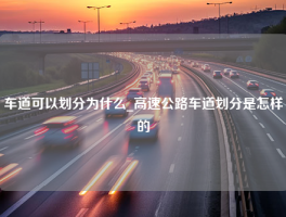 车道可以划分为什么_高速公路车道划分是怎样的