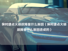 保时捷点火锁故障是什么原因（保时捷点火锁故障是什么原因造成的）