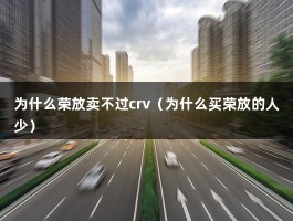 为什么荣放卖不过crv（为什么买荣放的人少）