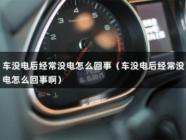 车没电后经常没电怎么回事（车没电后经常没电怎么回事啊）