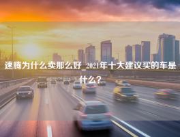 速腾为什么卖那么好_2021年十大建议买的车是什么？