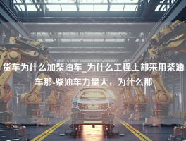 货车为什么加柴油车_为什么工程上都采用柴油车那-柴油车力量大，为什么那