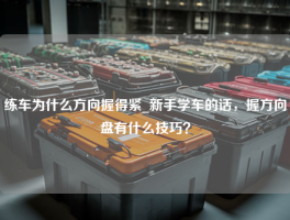 练车为什么方向握得紧_新手学车的话，握方向盘有什么技巧？