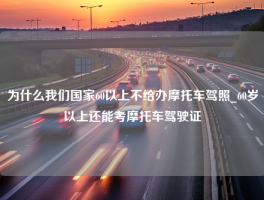 为什么我们国家60以上不给办摩托车驾照_60岁以上还能考摩托车驾驶证