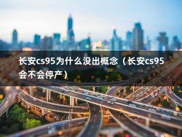 长安cs95为什么没出概念（长安cs95会不会停产）