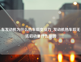 车发动机为什么热车后变没力_发动机热车后无法启动是什么原因