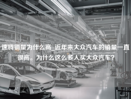 速腾销量为什么高_近年来大众汽车的销量一直很高。为什么这么多人买大众汽车？