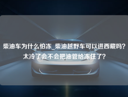 柴油车为什么怕冻_柴油越野车可以进西藏吗？太冷了会不会把油管给冻住了？