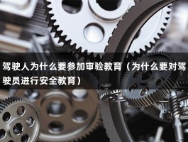 驾驶人为什么要参加审验教育（为什么要对驾驶员进行安全教育）