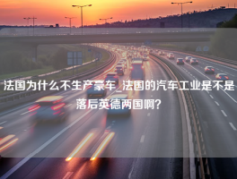 法国为什么不生产豪车_法国的汽车工业是不是落后英德两国啊？