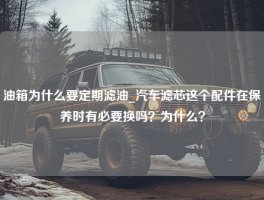 油箱为什么要定期滤油_汽车滤芯这个配件在保养时有必要换吗？为什么？