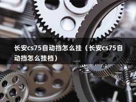 长安cs75自动挡怎么挂（长安cs75自动挡怎么挂档）