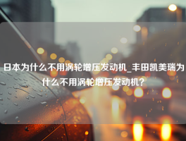 日本为什么不用涡轮增压发动机_丰田凯美瑞为什么不用涡轮增压发动机？