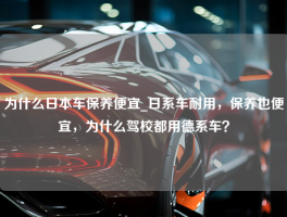 为什么日本车保养便宜_日系车耐用，保养也便宜，为什么驾校都用德系车？