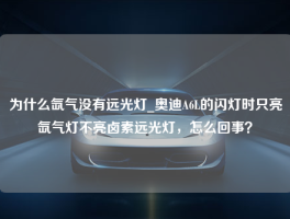 为什么氙气没有远光灯_奥迪A6L的闪灯时只亮氙气灯不亮卤素远光灯，怎么回事？