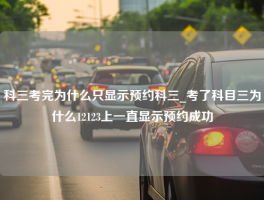 科三考完为什么只显示预约科三_考了科目三为什么12123上一直显示预约成功