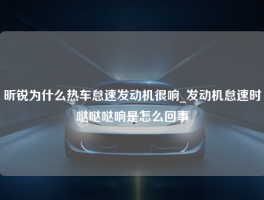 昕锐为什么热车怠速发动机很响_发动机怠速时哒哒哒响是怎么回事