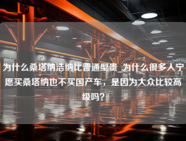 为什么桑塔纳浩纳比普通型贵_为什么很多人宁愿买桑塔纳也不买国产车，是因为大众比较高级吗？