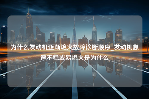 为什么发动机逐渐熄火故障诊断顺序_发动机怠速不稳或易熄火是为什么