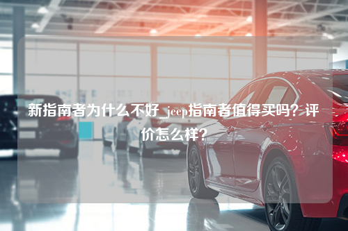 新指南者为什么不好_jeep指南者值得买吗？评价怎么样？