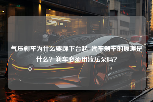 气压刹车为什么要踩下台起_汽车刹车的原理是什么？刹车必须用液压泵吗？