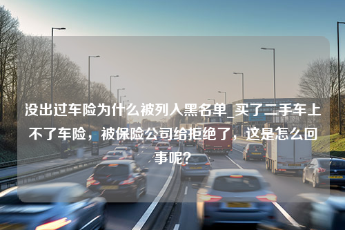 没出过车险为什么被列入黑名单_买了二手车上不了车险，被保险公司给拒绝了，这是怎么回事呢？