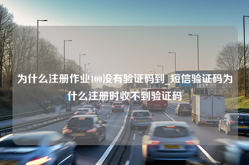 为什么注册作业100没有验证码到_短信验证码为什么注册时收不到验证码