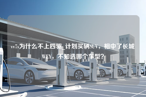 vv7s为什么不上四驱_计划买辆SUV，相中了长城WEY，不知选哪个车型？