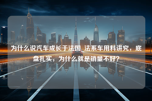 为什么说汽车成长于法国_法系车用料讲究，底盘扎实，为什么就是销量不好？