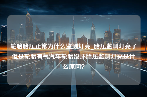 轮胎胎压正常为什么监测灯亮_胎压监测灯亮了但是轮胎有气汽车轮胎没坏胎压监测灯亮是什么原因？