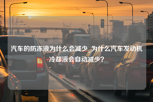 汽车的防冻液为什么会减少_为什么汽车发动机冷却液会自动减少？