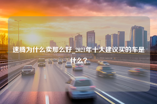 速腾为什么卖那么好_2021年十大建议买的车是什么？