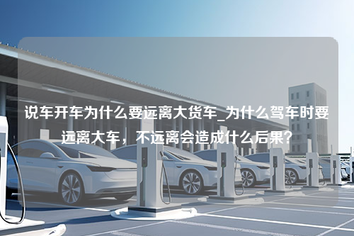 说车开车为什么要远离大货车_为什么驾车时要远离大车，不远离会造成什么后果？