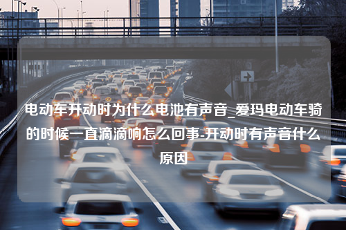 电动车开动时为什么电池有声音_爱玛电动车骑的时候一直滴滴响怎么回事-开动时有声音什么原因