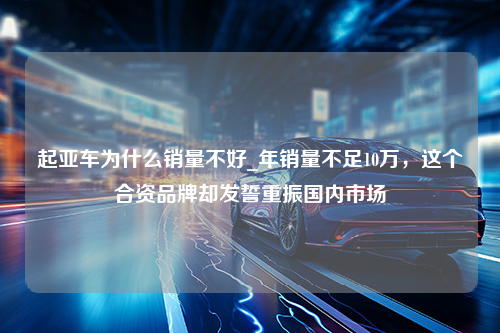 起亚车为什么销量不好_年销量不足10万，这个合资品牌却发誓重振国内市场