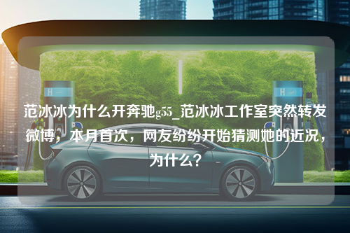 范冰冰为什么开奔驰g55_范冰冰工作室突然转发微博，本月首次，网友纷纷开始猜测她的近况，为什么？