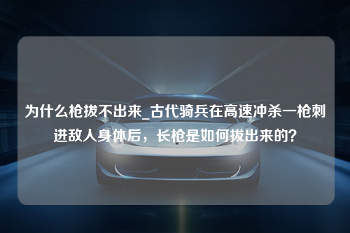 为什么枪拔不出来_古代骑兵在高速冲杀一枪刺进敌人身体后，长枪是如何拔出来的？