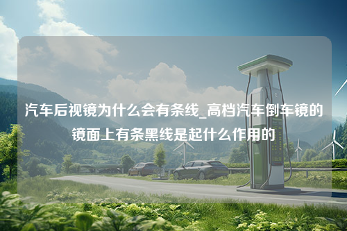 汽车后视镜为什么会有条线_高档汽车倒车镜的镜面上有条黑线是起什么作用的