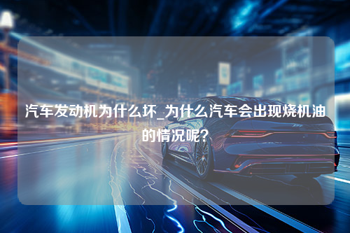 汽车发动机为什么坏_为什么汽车会出现烧机油的情况呢？