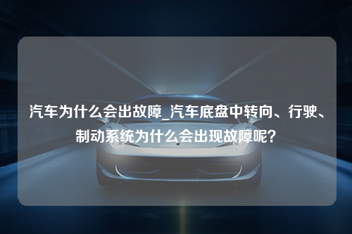 汽车为什么会出故障_汽车底盘中转向、行驶、制动系统为什么会出现故障呢？